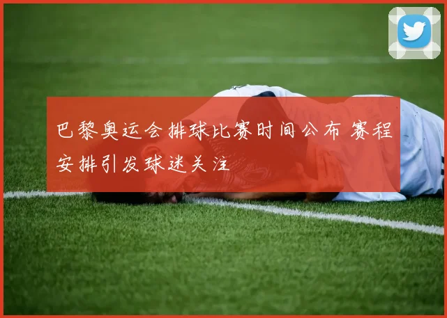 巴黎奥运会排球比赛时间公布 赛程安排引发球迷关注