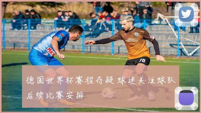 德国世界杯赛程存疑 球迷关注球队后续比赛安排