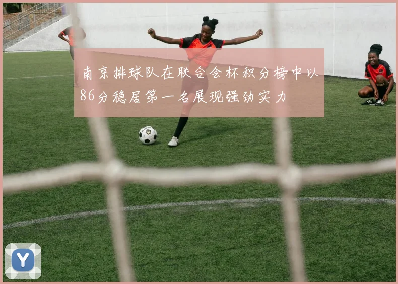 南京排球队在联合会杯积分榜中以86分稳居第一名展现强劲实力