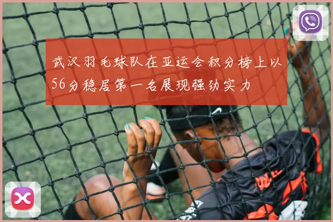 武汉羽毛球队在亚运会积分榜上以56分稳居第一名展现强劲实力