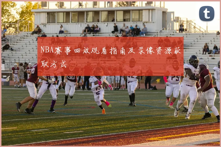 NBA赛事回放观看指南及录像资源获取方式