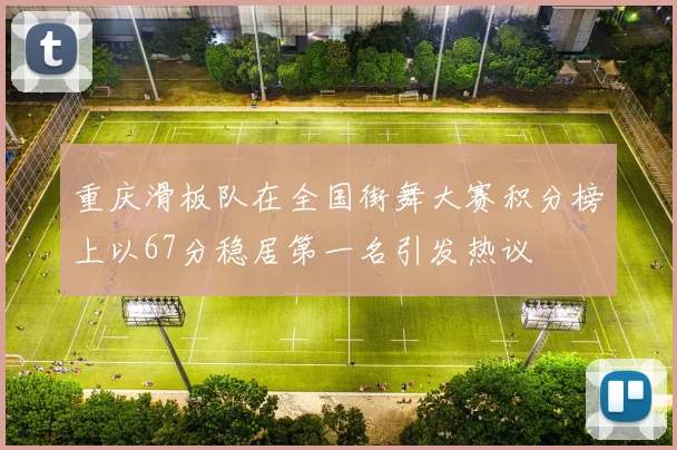 重庆滑板队在全国街舞大赛积分榜上以67分稳居第一名引发热议