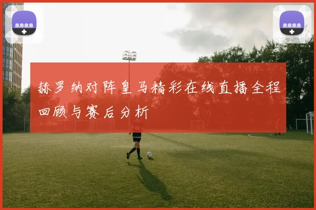赫罗纳对阵皇马精彩在线直播全程回顾与赛后分析