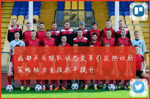 成都乒乓球队状态变革引发热议新策略助力竞技水平提升