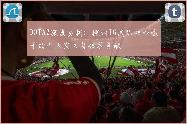 DOTA2深度分析：探讨IG战队核心选手的个人实力与战术贡献