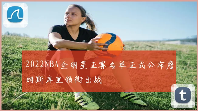 2022NBA全明星正赛名单正式公布詹姆斯库里领衔出战