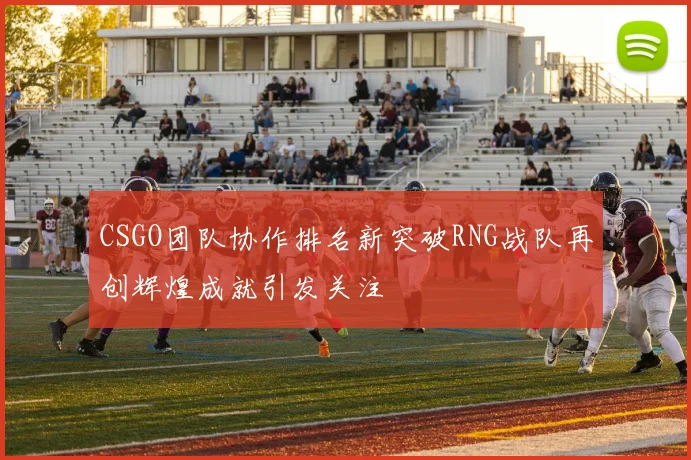 CSGO团队协作排名新突破RNG战队再创辉煌成就引发关注