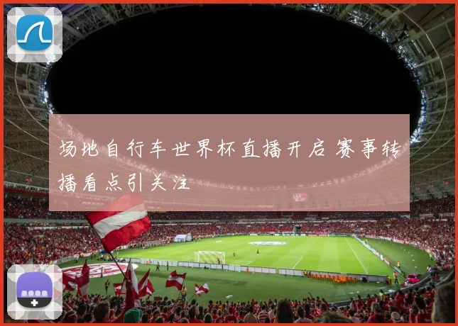 场地自行车世界杯直播开启 赛事转播看点引关注