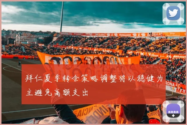 拜仁夏季转会策略调整将以稳健为主避免高额支出