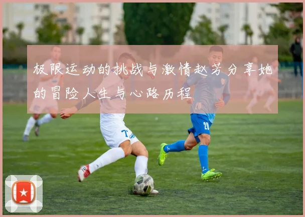 极限运动的挑战与激情赵芳分享她的冒险人生与心路历程