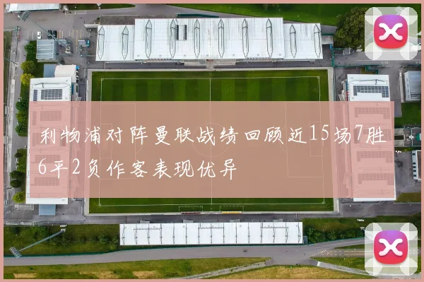 利物浦对阵曼联战绩回顾近15场7胜6平2负作客表现优异