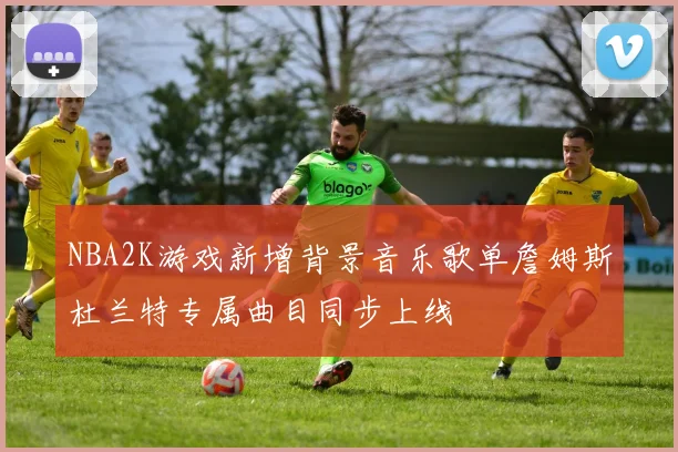 NBA2K游戏新增背景音乐歌单詹姆斯杜兰特专属曲目同步上线