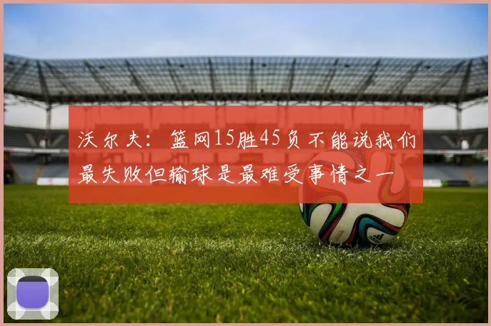 沃尔夫：篮网15胜45负不能说我们最失败但输球是最难受事情之一