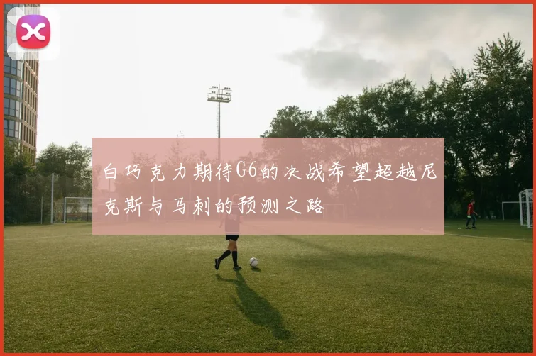 白巧克力期待G6的决战希望超越尼克斯与马刺的预测之路