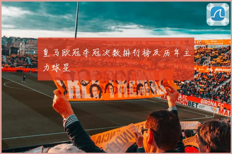 皇马欧冠夺冠次数排行榜及历年主力球星