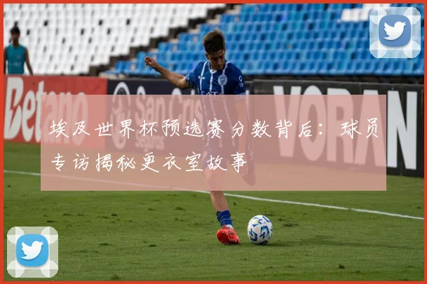 埃及世界杯预选赛分数背后：球员专访揭秘更衣室故事