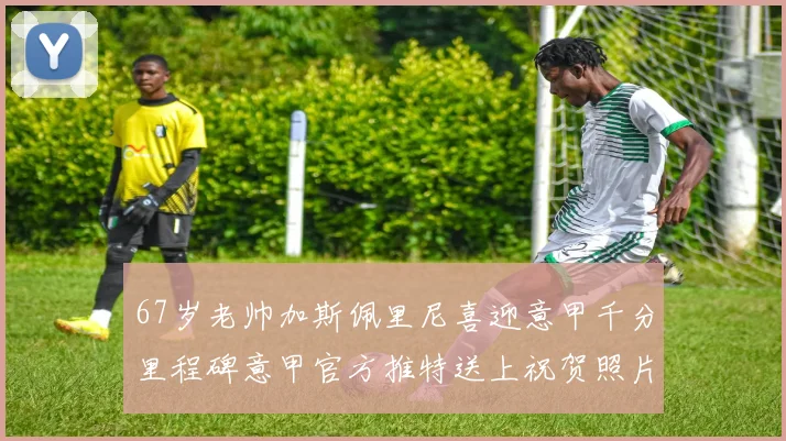 67岁老帅加斯佩里尼喜迎意甲千分里程碑意甲官方推特送上祝贺照片