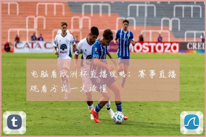 电脑看欧洲杯直播攻略：赛事直播观看方式一文读懂