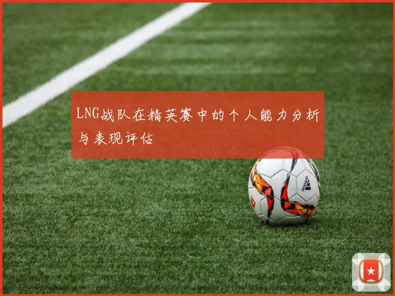 LNG战队在精英赛中的个人能力分析与表现评估