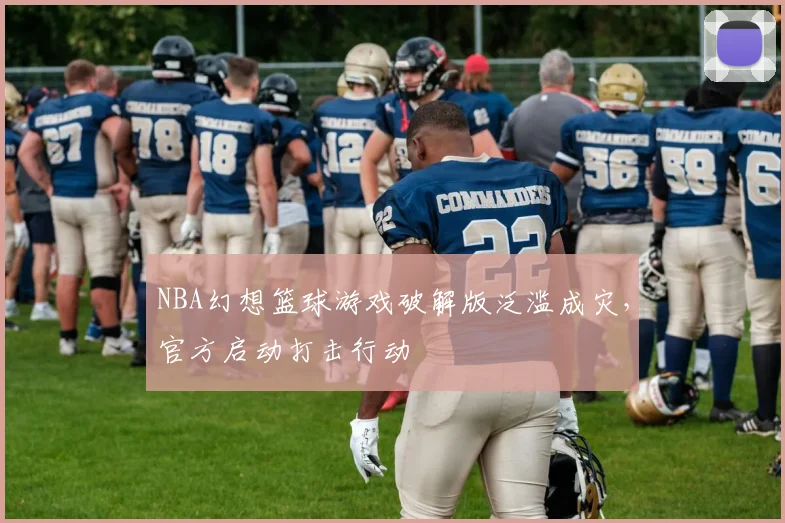 NBA幻想篮球游戏破解版泛滥成灾，官方启动打击行动