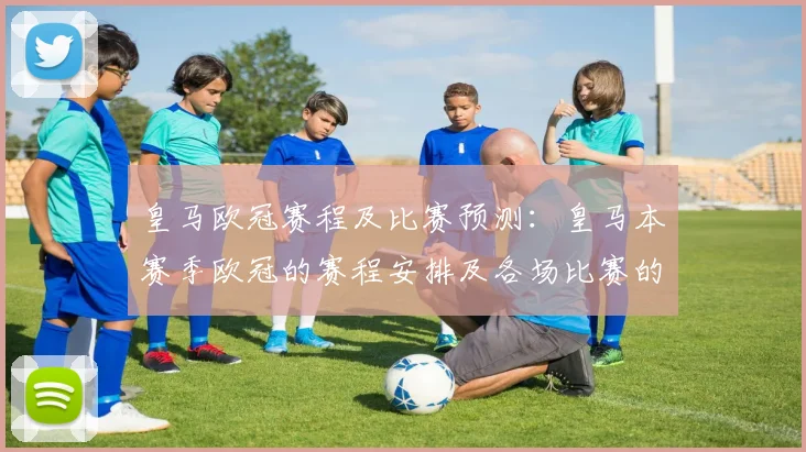 皇马欧冠赛程及比赛预测：皇马本赛季欧冠的赛程安排及各场比赛的预测分析